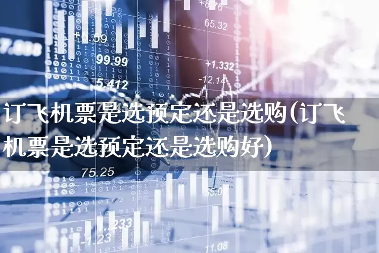 订飞机票是选预定还是选购(订飞机票是选预定还是选购好)_https://www.jumanxin.com_深交所_第1张