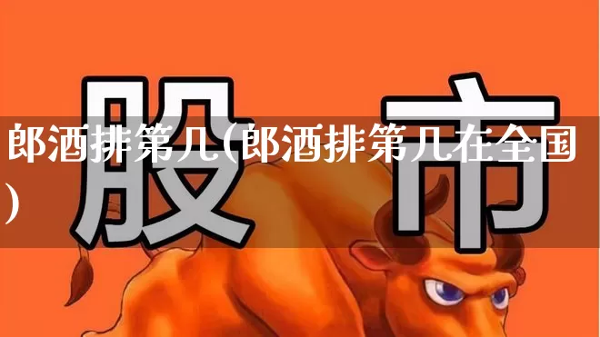郎酒排第几(郎酒排第几在全国)_https://www.jumanxin.com_北交所_第1张