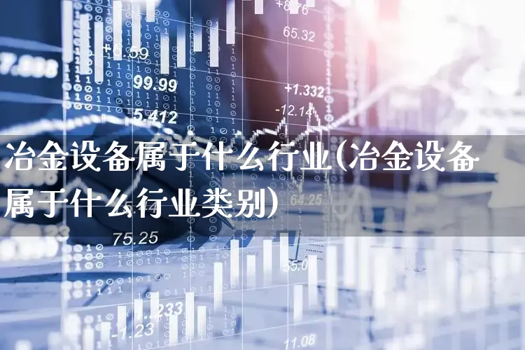 冶金设备属于什么行业(冶金设备属于什么行业类别)_https://www.jumanxin.com_深交所_第1张