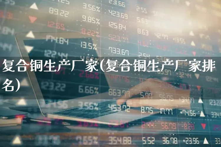 复合铜生产厂家(复合铜生产厂家排名)_https://www.jumanxin.com_深交所_第1张