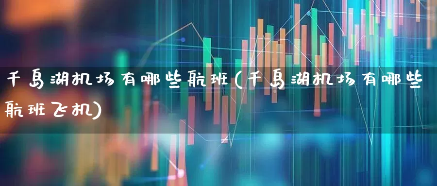 千岛湖机场有哪些航班(千岛湖机场有哪些航班飞机)_https://www.jumanxin.com_深交所_第1张