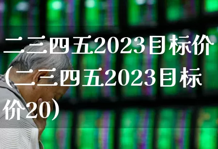 二三四五2023目标价(二三四五2023目标价20)_https://www.jumanxin.com_科创板_第1张