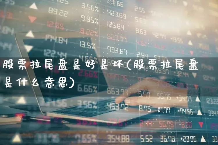 股票拉尾盘是好是坏(股票拉尾盘是什么意思)_https://www.jumanxin.com_上交所_第1张
