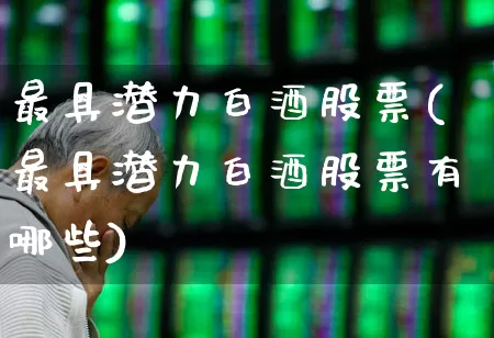 最具潜力白酒股票(最具潜力白酒股票有哪些)_https://www.jumanxin.com_创业板_第1张