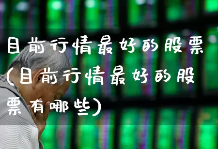 目前行情最好的股票(目前行情最好的股票有哪些)_https://www.jumanxin.com_北交所_第1张