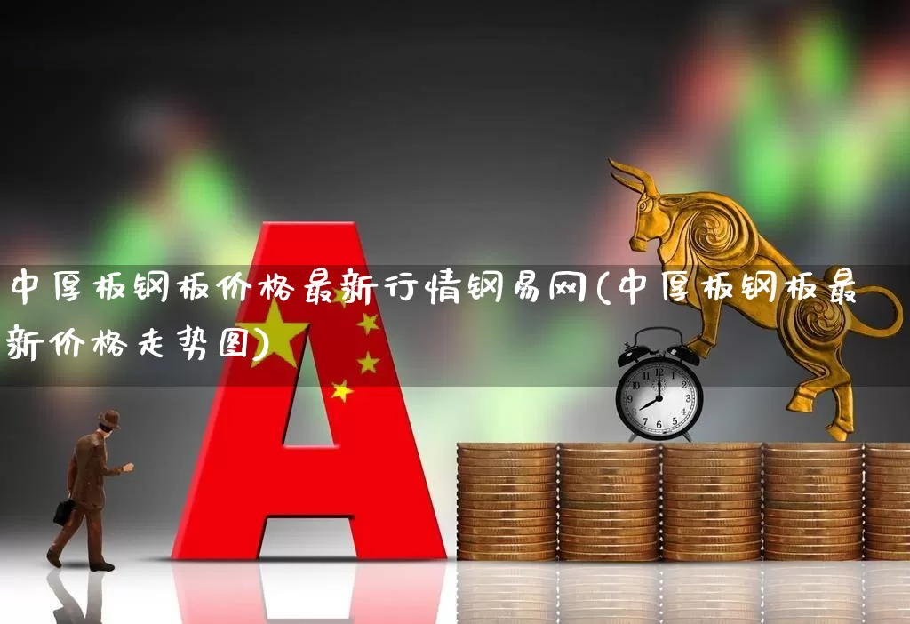中厚板钢板价格最新行情钢易网(中厚板钢板最新价格走势图)_https://www.jumanxin.com_深交所_第1张