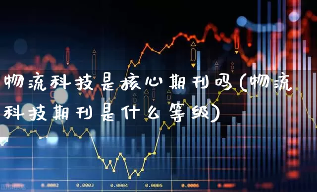 物流科技是核心期刊吗(物流科技期刊是什么等级)_https://www.jumanxin.com_创业板_第1张