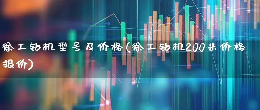 徐工钻机型号及价格(徐工钻机200米价格报价)_https://www.jumanxin.com_深交所_第1张