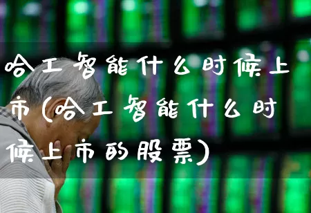 哈工智能什么时候上市(哈工智能什么时候上市的股票)_https://www.jumanxin.com_上交所_第1张