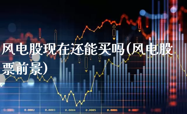 风电股现在还能买吗(风电股票前景)_https://www.jumanxin.com_上交所_第1张