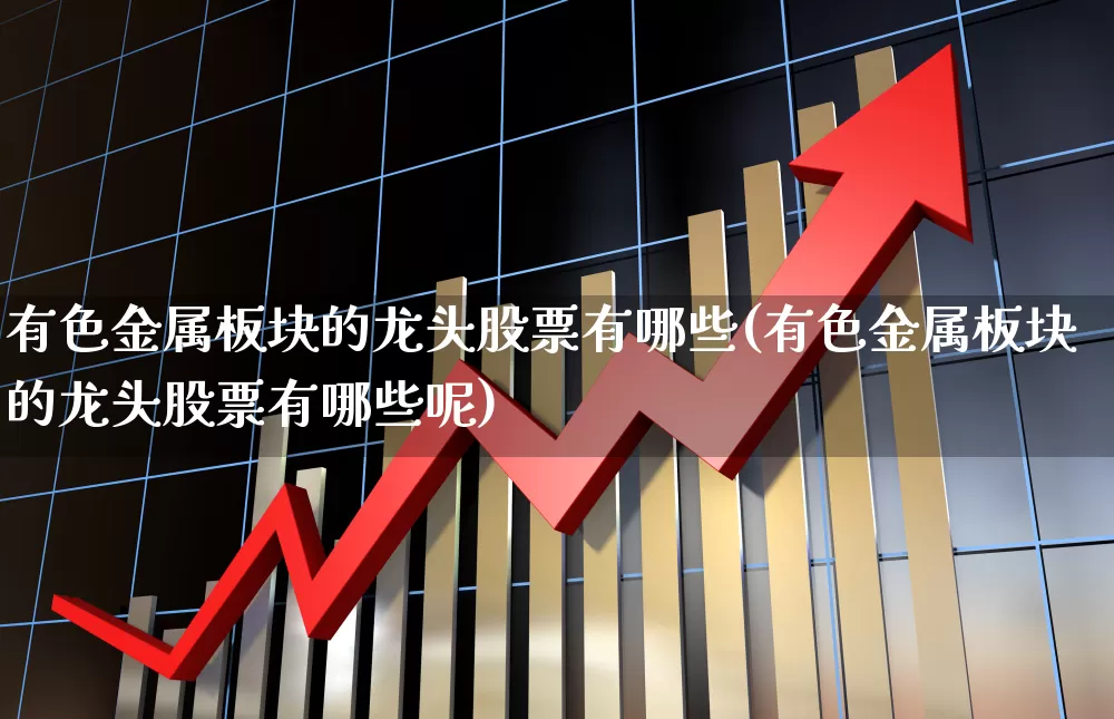 有色金属板块的龙头股票有哪些(有色金属板块的龙头股票有哪些呢)_https://www.jumanxin.com_创业板_第1张