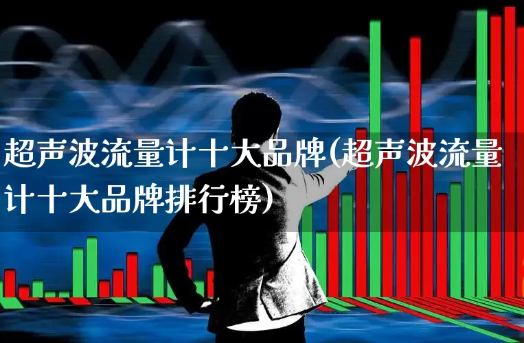 超声波流量计十大品牌(超声波流量计十大品牌排行榜)_https://www.jumanxin.com_深交所_第1张