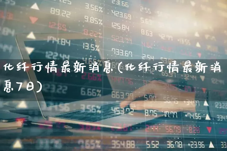 化纤行情最新消息(化纤行情最新消息7日)_https://www.jumanxin.com_上交所_第1张