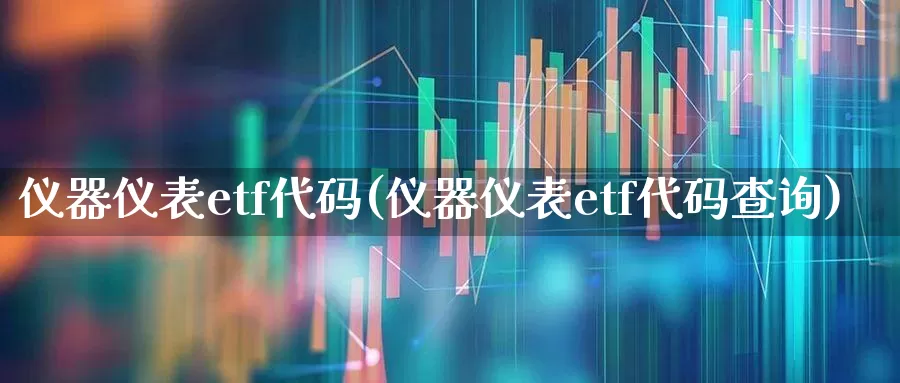 仪器仪表etf代码(仪器仪表etf代码查询)_https://www.jumanxin.com_创业板_第1张