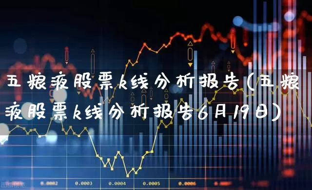 五粮液股票k线分析报告(五粮液股票k线分析报告6月19日)_https://www.jumanxin.com_创业板_第1张