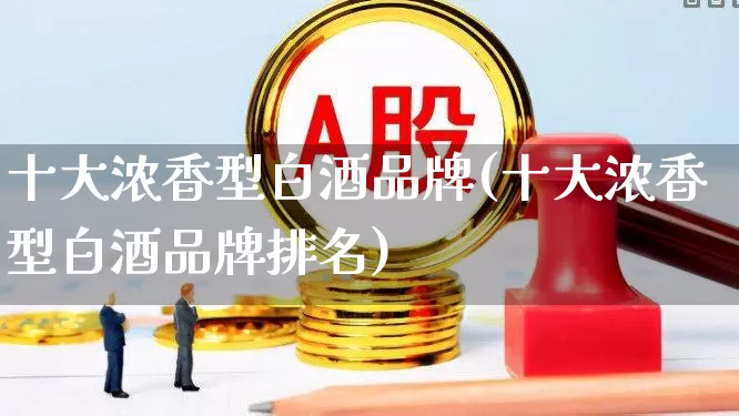 十大浓香型白酒品牌(十大浓香型白酒品牌排名)_https://www.jumanxin.com_上交所_第1张