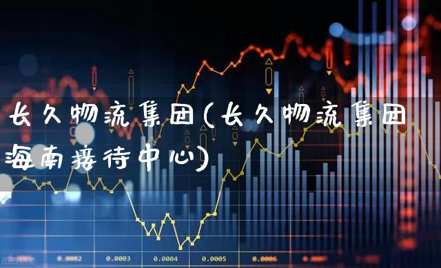 长久物流集团(长久物流集团海南接待中心)_https://www.jumanxin.com_北交所_第1张