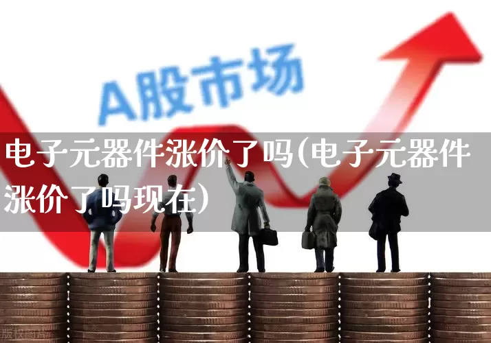 电子元器件涨价了吗(电子元器件涨价了吗现在)_https://www.jumanxin.com_北交所_第1张