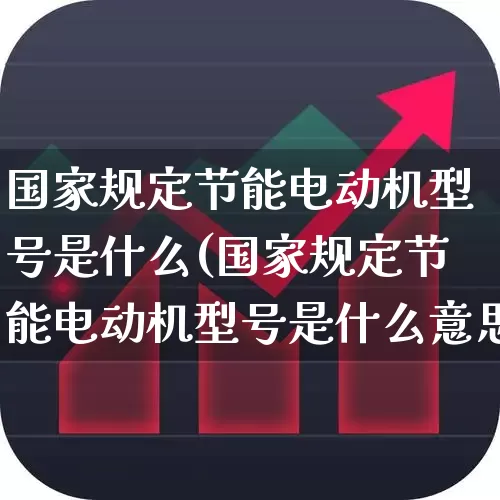 国家规定节能电动机型号是什么(国家规定节能电动机型号是什么意思)_https://www.jumanxin.com_创业板_第1张