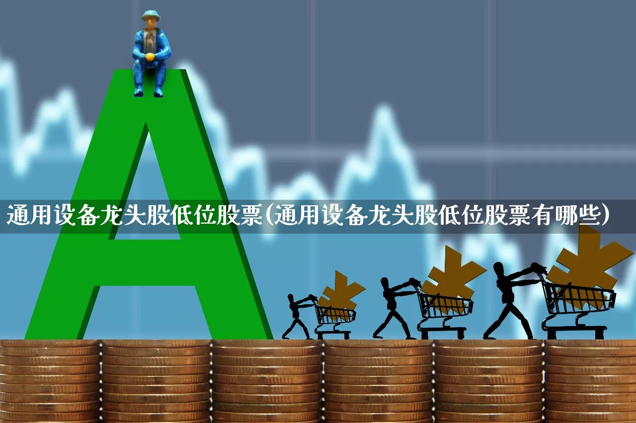通用设备龙头股低位股票(通用设备龙头股低位股票有哪些)_https://www.jumanxin.com_深交所_第1张
