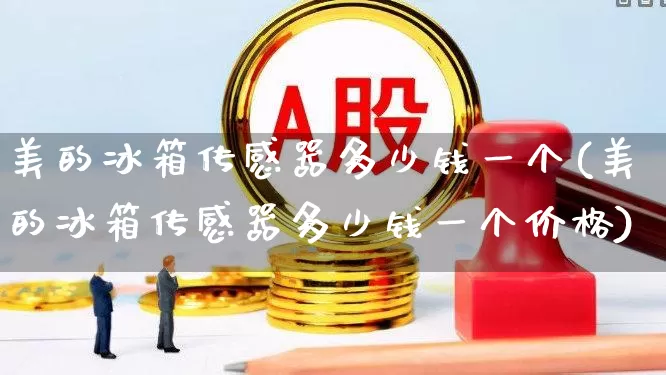 美的冰箱传感器多少钱一个(美的冰箱传感器多少钱一个价格)_https://www.jumanxin.com_深交所_第1张