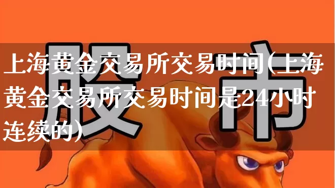 上海黄金交易所交易时间(上海黄金交易所交易时间是24小时连续的)_https://www.jumanxin.com_北交所_第1张