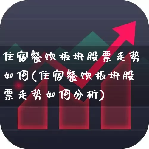 住宿餐饮板块股票走势如何(住宿餐饮板块股票走势如何分析)_https://www.jumanxin.com_北交所_第1张
