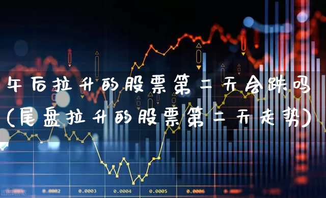 午后拉升的股票第二天会跌吗(尾盘拉升的股票第二天走势)_https://www.jumanxin.com_创业板_第1张