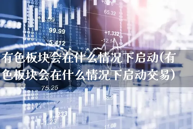 有色板块会在什么情况下启动(有色板块会在什么情况下启动交易)_https://www.jumanxin.com_科创板_第1张