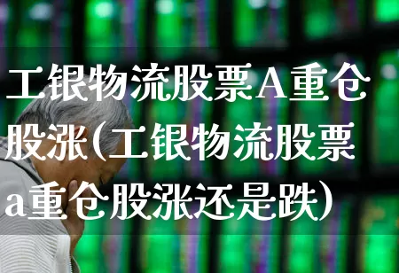 工银物流股票A重仓股涨(工银物流股票a重仓股涨还是跌)_https://www.jumanxin.com_深交所_第1张