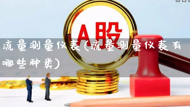 流量测量仪表(流量测量仪表有哪些种类)_https://www.jumanxin.com_深交所_第1张