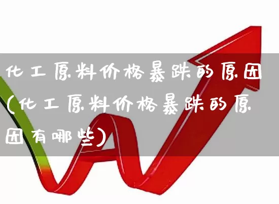 化工原料价格暴跌的原因(化工原料价格暴跌的原因有哪些)_https://www.jumanxin.com_上交所_第1张
