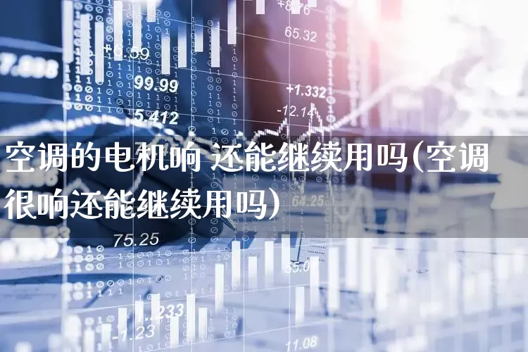 空调的电机响 还能继续用吗(空调很响还能继续用吗)_https://www.jumanxin.com_北交所_第1张