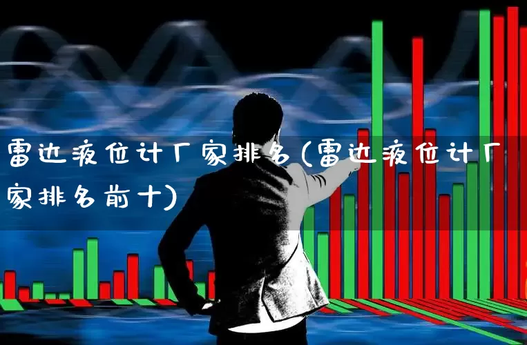 雷达液位计厂家排名(雷达液位计厂家排名前十)_https://www.jumanxin.com_创业板_第1张