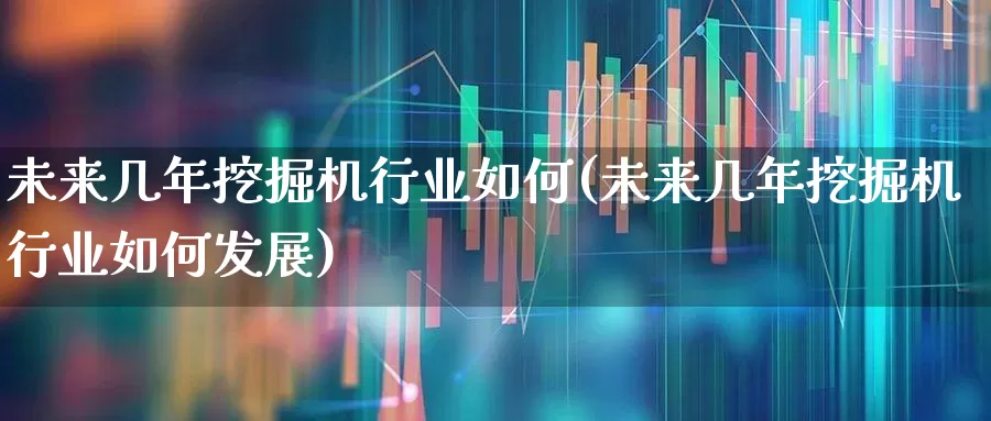 未来几年挖掘机行业如何(未来几年挖掘机行业如何发展)_https://www.jumanxin.com_上交所_第1张