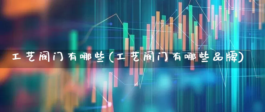 工艺阀门有哪些(工艺阀门有哪些品牌)_https://www.jumanxin.com_北交所_第1张