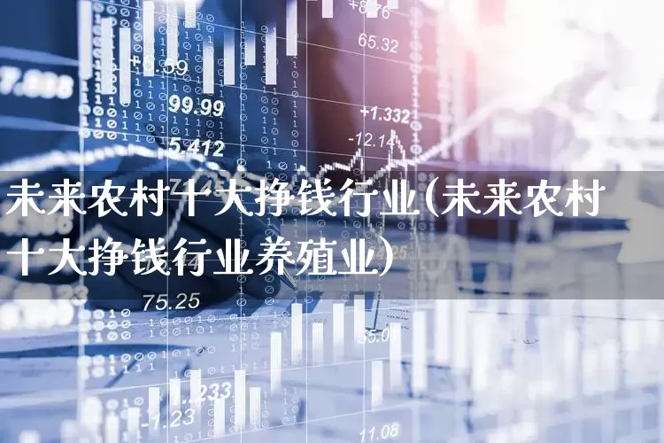 未来农村十大挣钱行业(未来农村十大挣钱行业养殖业)_https://www.jumanxin.com_深交所_第1张