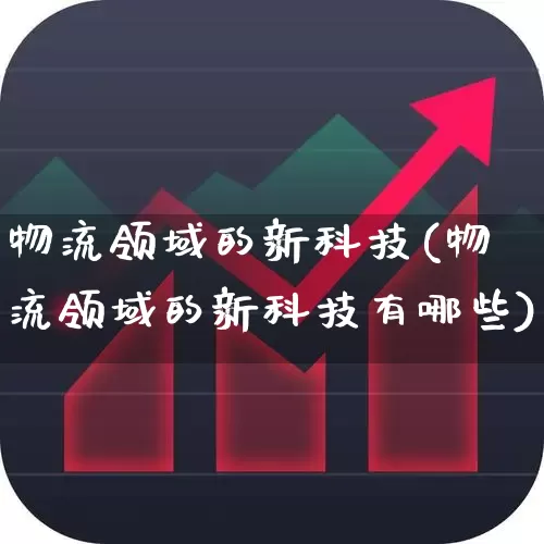物流领域的新科技(物流领域的新科技有哪些)_https://www.jumanxin.com_北交所_第1张