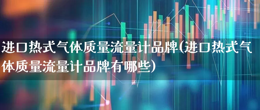 进口热式气体质量流量计品牌(进口热式气体质量流量计品牌有哪些)_https://www.jumanxin.com_科创板_第1张