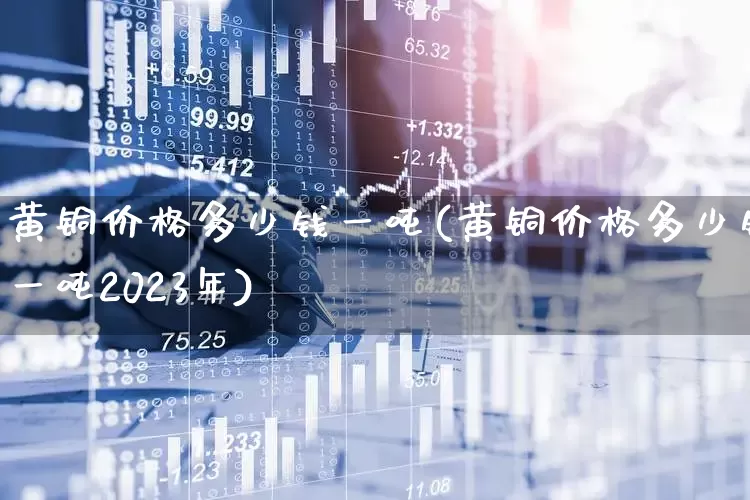 黄铜价格多少钱一吨(黄铜价格多少钱一吨2023年)_https://www.jumanxin.com_北交所_第1张