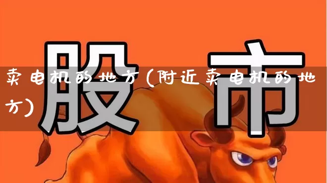 卖电机的地方(附近卖电机的地方)_https://www.jumanxin.com_北交所_第1张