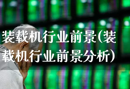 装载机行业前景(装载机行业前景分析)_https://www.jumanxin.com_深交所_第1张