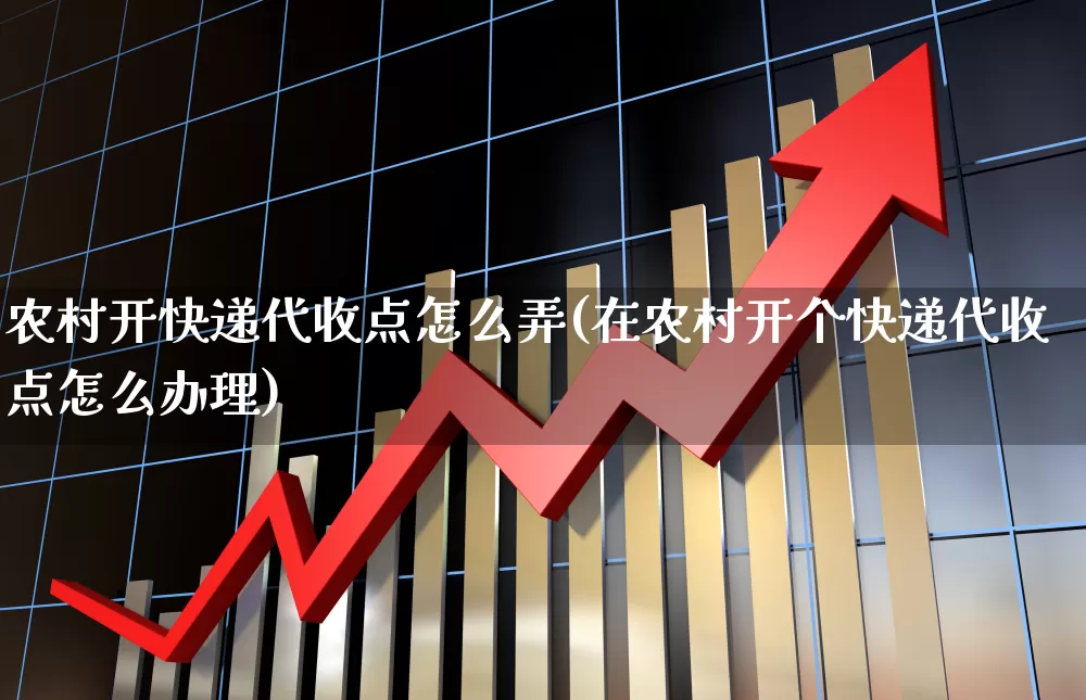 农村开快递代收点怎么弄(在农村开个快递代收点怎么办理)_https://www.jumanxin.com_深交所_第1张