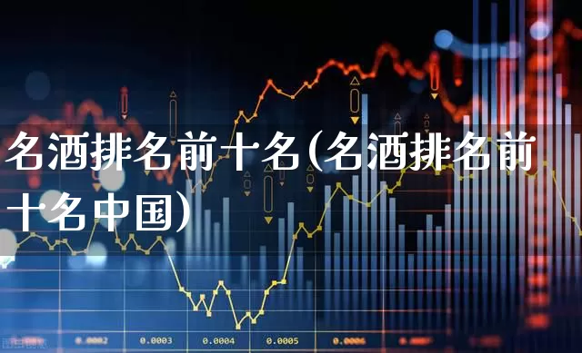 名酒排名前十名(名酒排名前十名中国)_https://www.jumanxin.com_北交所_第1张