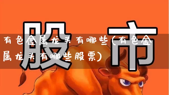 有色金属龙头有哪些(有色金属龙头有哪些股票)_https://www.jumanxin.com_创业板_第1张