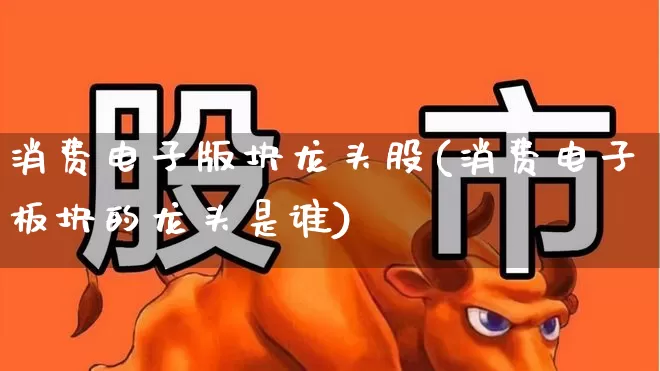 消费电子版块龙头股(消费电子板块的龙头是谁)_https://www.jumanxin.com_创业板_第1张