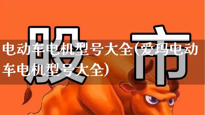 电动车电机型号大全(爱玛电动车电机型号大全)_https://www.jumanxin.com_北交所_第1张