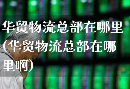 华贸物流总部在哪里(华贸物流总部在哪里啊)_https://www.jumanxin.com_科创板_第1张