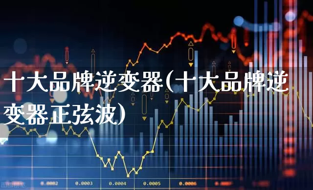 十大品牌逆变器(十大品牌逆变器正弦波)_https://www.jumanxin.com_北交所_第1张