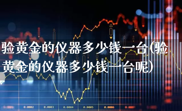验黄金的仪器多少钱一台(验黄金的仪器多少钱一台呢)_https://www.jumanxin.com_北交所_第1张